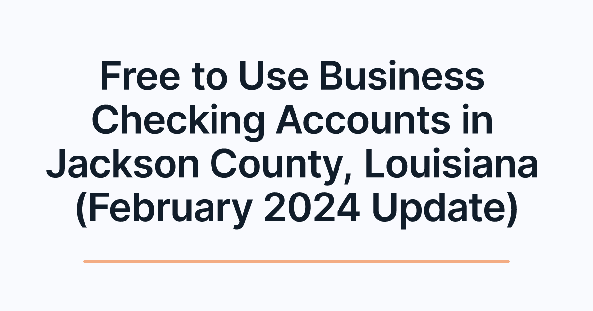 Free to Use Business Checking Accounts in Jackson County, Louisiana (February 2024 Update)